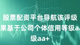 股票配资平台导航该评级结果基于公司个体信用等级aa+